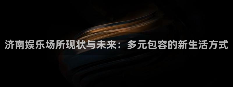 尊龙凯时最新：济南娱乐场所现状与未来：多元包容的新生活方式