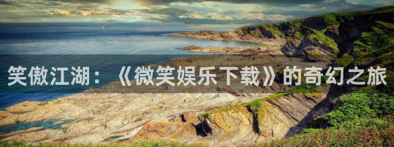 尊龙时凯产品界面重塑.快速访问：笑傲江湖：《微笑娱乐下载》的奇幻之旅