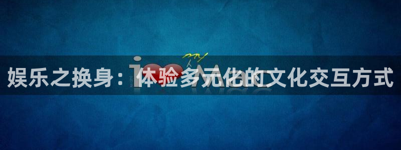 尊龙凯时客户端：娱乐之换身：体验多元化的文化交互方式