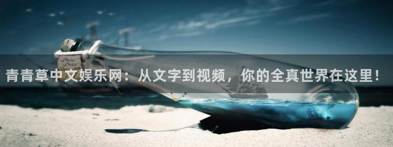 尊龙凯时人生就是搏官网bkl8：青青草中文娱乐网：从文字到视频，你的全真世界在这里！