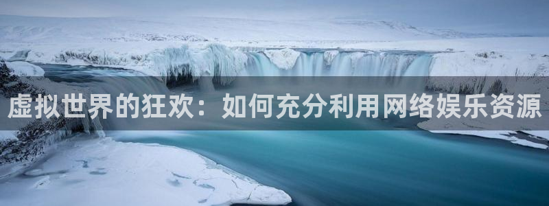 尊龙凯时人生就是博中国：虚拟世界的狂欢：如何充分利用网络娱乐资源