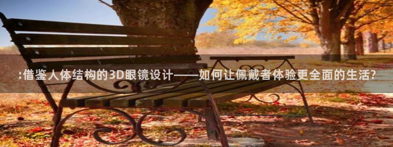 尊龙凯时人生就是搏官网登录：:借鉴人体结构的3D眼镜设计——如何让佩戴者体验更全面的生活?