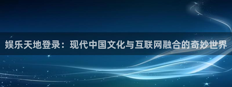 尊龙时凯中国官网入口下载：娱乐天地登录：现代中国文化与互联网融合的奇妙世界
