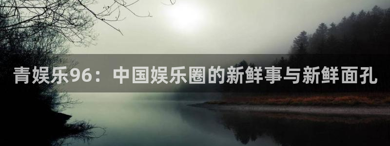尊龙凯时app官网：青娱乐96：中国娱乐圈的新鲜事与新鲜面孔