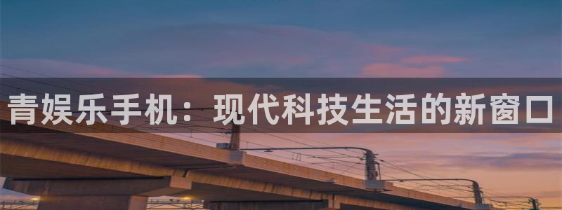 尊龙凯时app：青娱乐手机：现代科技生活的新窗口