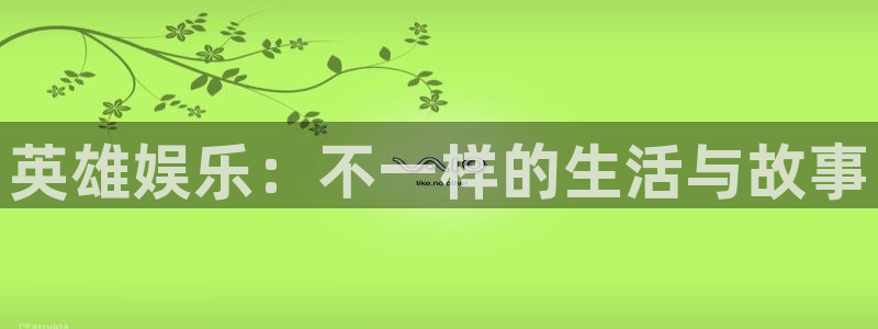 尊龙集团：英雄娱乐：不一样的生活与故事