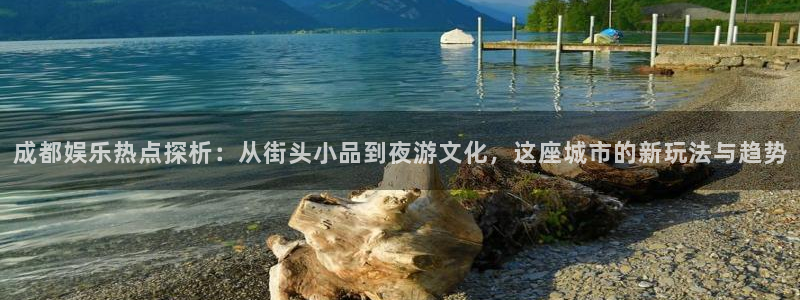 尊龙凯时人生就是搏怎么登录：成都娱乐热点探析：从街头小品到夜游文化，这座城市的新玩法与趋势