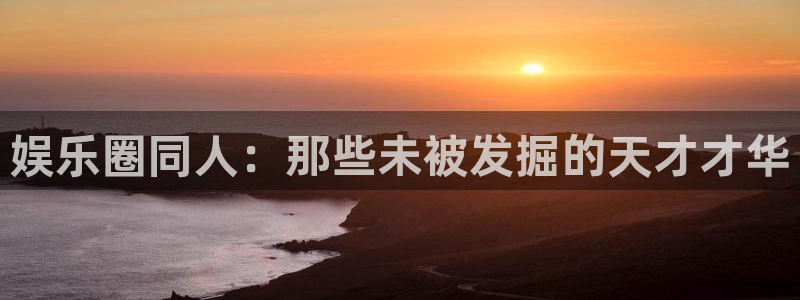 尊龙凯时：娱乐圈同人：那些未被发掘的天才才华