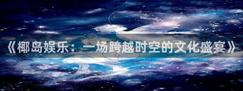z6com·尊龙(中国)时凯集团：《椰岛娱乐：一场跨越时空的文化盛宴》