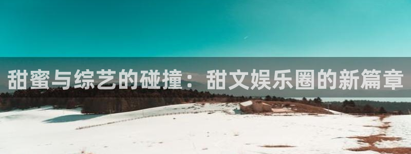 尊龙凯时人生就是博z6com：甜蜜与综艺的碰撞：甜文娱乐圈的新篇章