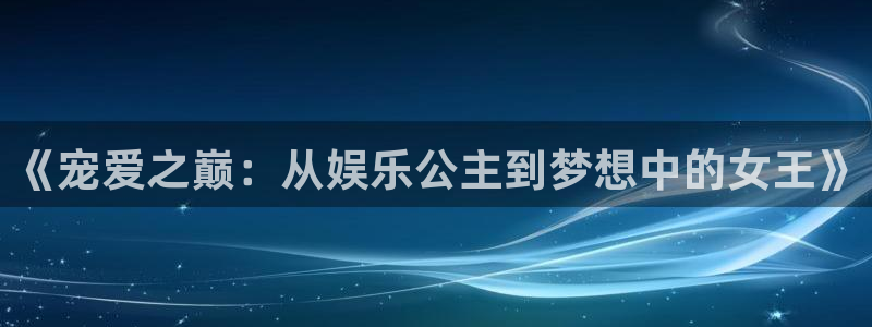 尊龙时凯是什么：《宠爱之巅：从娱乐公主到梦想中的女王》