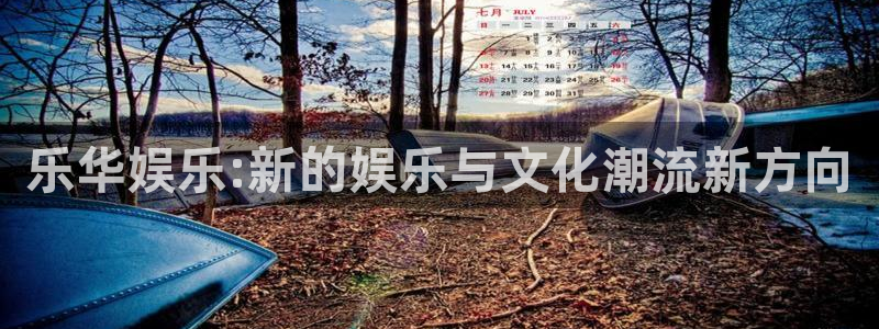 尊龙开始凯时人生就是博：乐华娱乐:新的娱乐与文化潮流新方向
