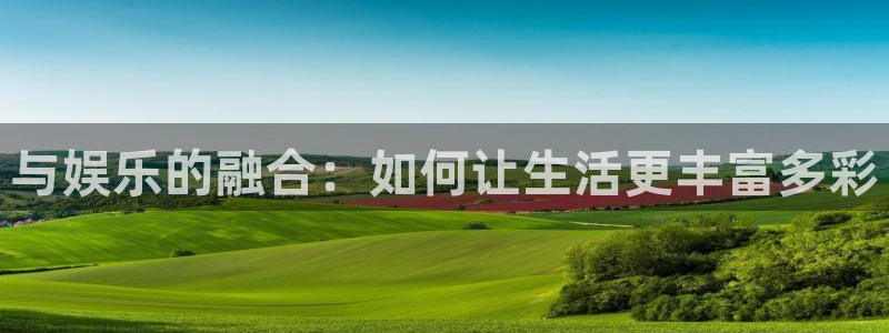 ag尊龙凯时：与娱乐的融合：如何让生活更丰富多彩