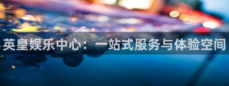 尊龙凯时ag：英皇娱乐中心：一站式服务与体验空间