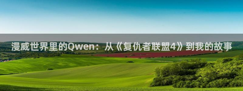 尊龙时凯登录入口：漫威世界里的Qwen：从《复仇者联盟4》到我的故事