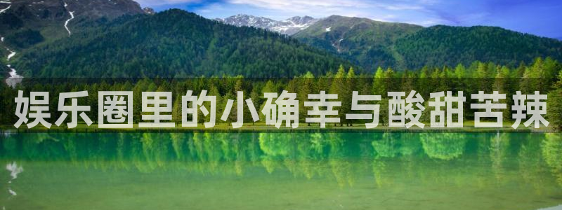 尊龙凯时中国官网：娱乐圈里的小确幸与酸甜苦辣